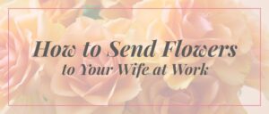 Best Flowers to Send Your Wife at Work